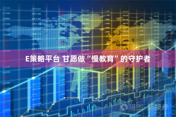 E策略平台 甘愿做“慢教育”的守护者