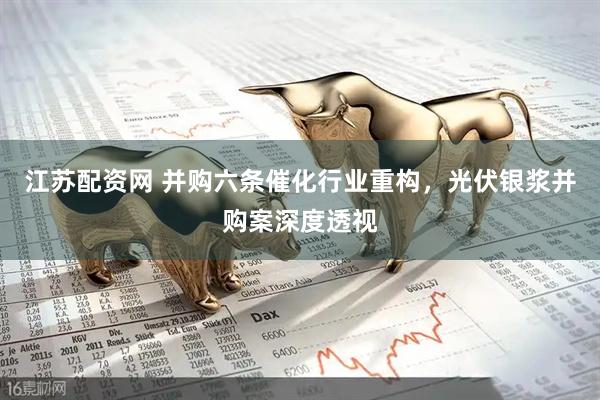 江苏配资网 并购六条催化行业重构，光伏银浆并购案深度透视