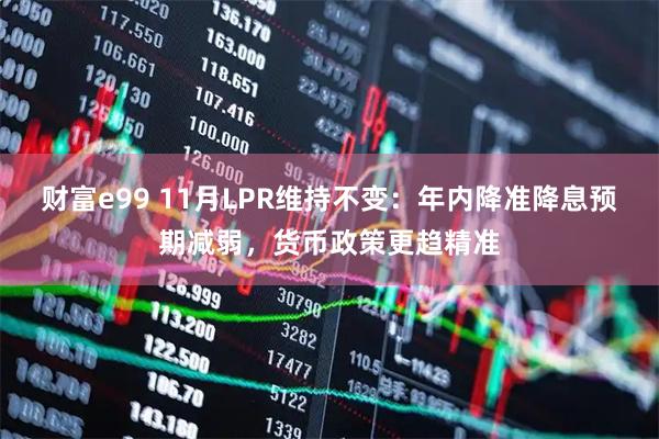 财富e99 11月LPR维持不变：年内降准降息预期减弱，货币政策更趋精准