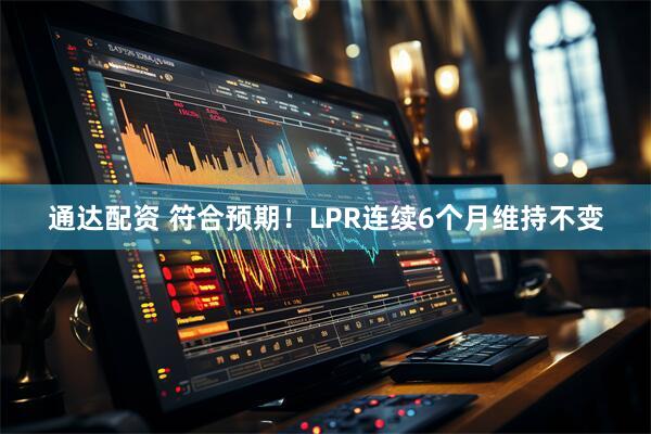 通达配资 符合预期！LPR连续6个月维持不变
