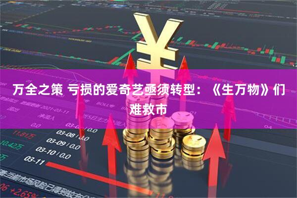 万全之策 亏损的爱奇艺亟须转型：《生万物》们难救市