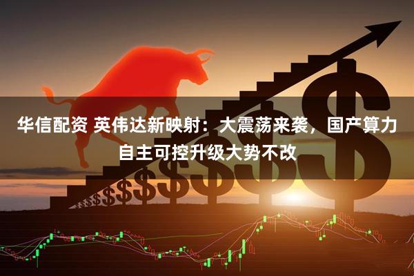 华信配资 英伟达新映射：大震荡来袭，国产算力自主可控升级大势不改