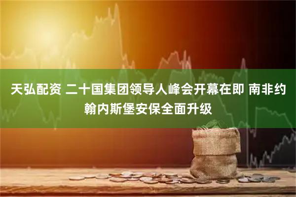 天弘配资 二十国集团领导人峰会开幕在即 南非约翰内斯堡安保全面升级