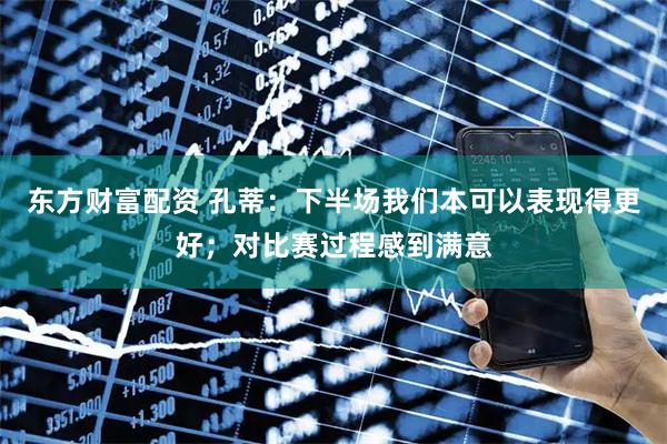 东方财富配资 孔蒂：下半场我们本可以表现得更好；对比赛过程感到满意
