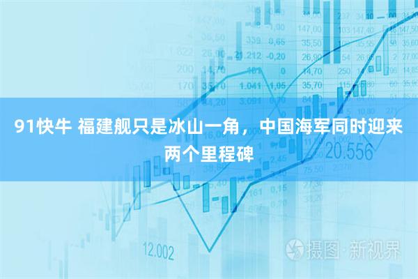 91快牛 福建舰只是冰山一角，中国海军同时迎来两个里程碑