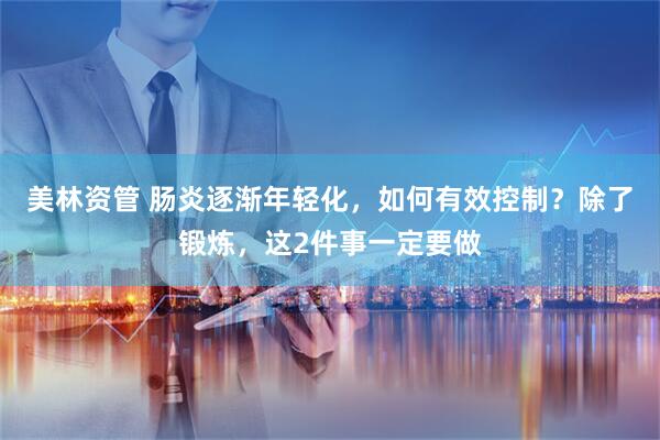 美林资管 肠炎逐渐年轻化，如何有效控制？除了锻炼，这2件事一定要做