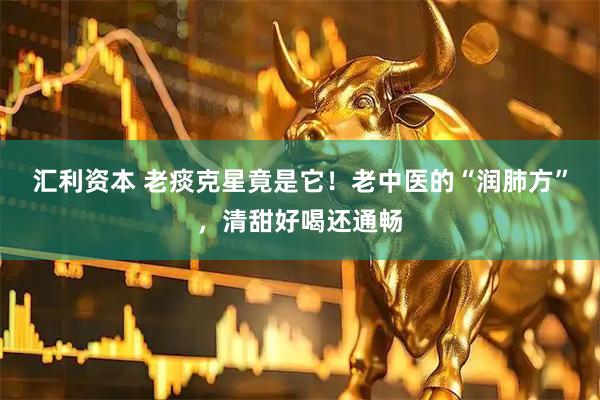 汇利资本 老痰克星竟是它！老中医的“润肺方”，清甜好喝还通畅