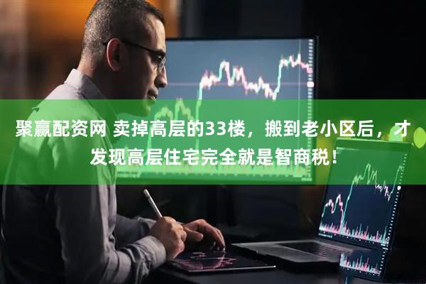 聚赢配资网 卖掉高层的33楼，搬到老小区后，才发现高层住宅完全就是智商税！