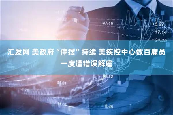 汇发网 美政府“停摆”持续 美疾控中心数百雇员一度遭错误解雇