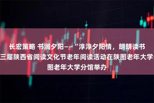 长宏策略 书润夕阳——“淳淳夕阳情，朗朗读书意”第十三届陕西省阅读文化节老年阅读活动在陕图老年大学分馆举办