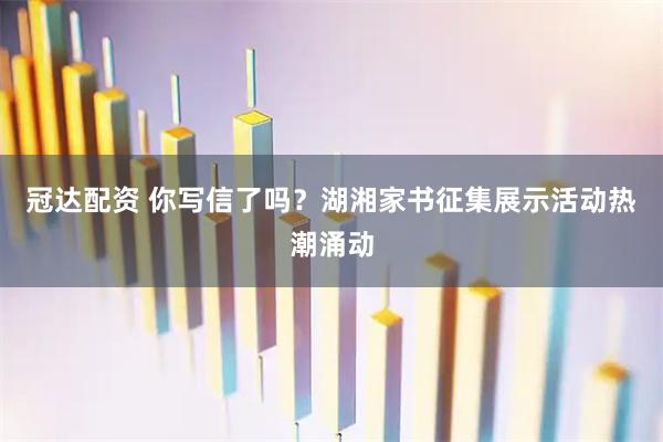 冠达配资 你写信了吗？湖湘家书征集展示活动热潮涌动