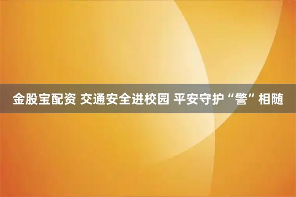 金股宝配资 交通安全进校园 平安守护“警”相随