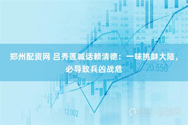 郑州配资网 吕秀莲喊话赖清德：一味挑衅大陆，必导致兵凶战危