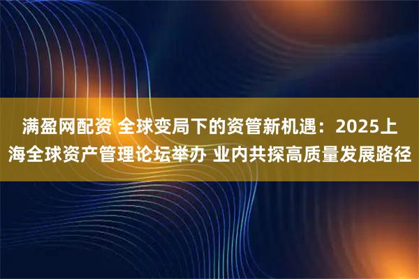 满盈网配资 全球变局下的资管新机遇：2025上海全球资产管理论坛举办 业内共探高质量发展路径