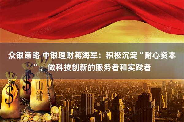 众银策略 中银理财蒋海军：积极沉淀“耐心资本”，做科技创新的服务者和实践者