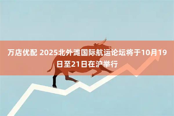 万店优配 2025北外滩国际航运论坛将于10月19日至21日在沪举行