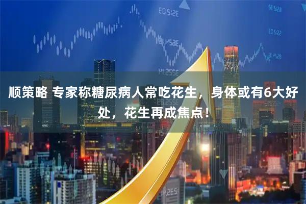 顺策略 专家称糖尿病人常吃花生，身体或有6大好处，花生再成焦点！