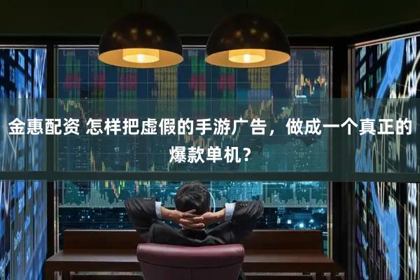 金惠配资 怎样把虚假的手游广告，做成一个真正的爆款单机？