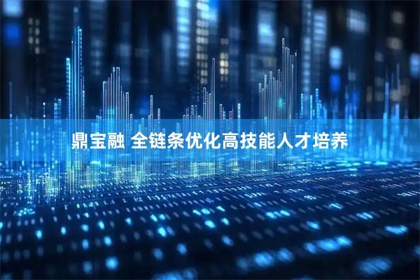 鼎宝融 全链条优化高技能人才培养