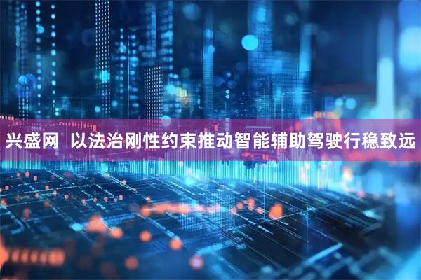 兴盛网  以法治刚性约束推动智能辅助驾驶行稳致远