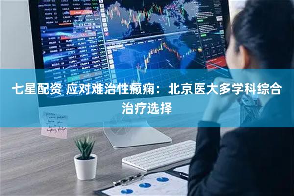 七星配资 应对难治性癫痫：北京医大多学科综合治疗选择