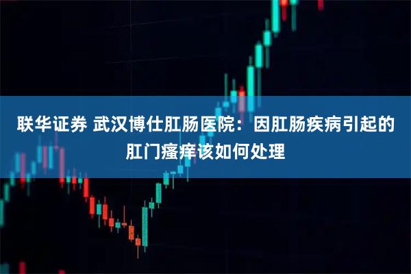 联华证券 武汉博仕肛肠医院：因肛肠疾病引起的肛门瘙痒该如何处理
