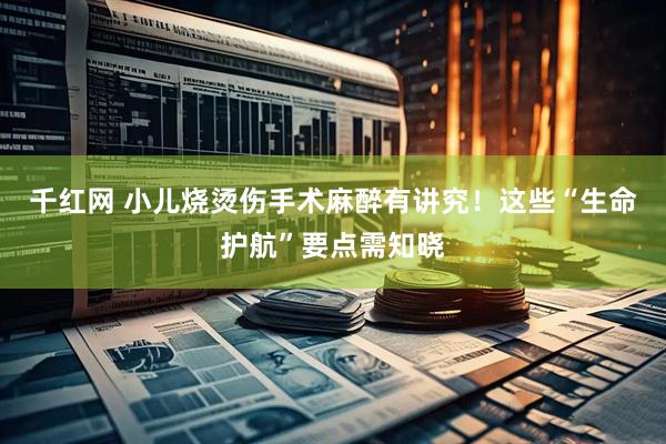 千红网 小儿烧烫伤手术麻醉有讲究！这些“生命护航”要点需知晓