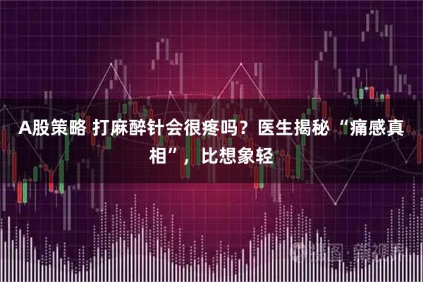 A股策略 打麻醉针会很疼吗？医生揭秘 “痛感真相”，比想象轻