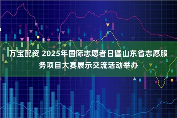 万宝配资 2025年国际志愿者日暨山东省志愿服务项目大赛展示交流活动举办