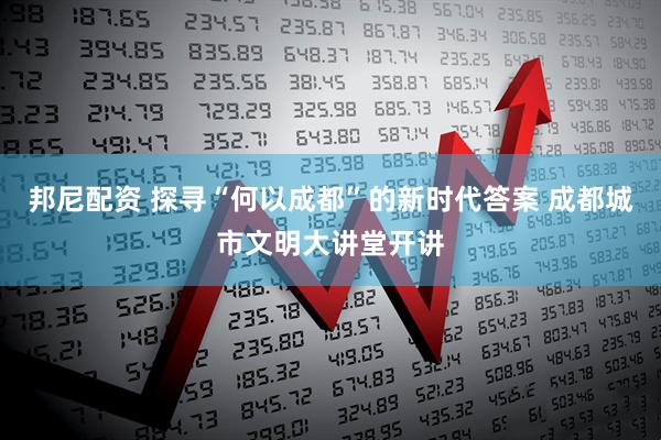 邦尼配资 探寻“何以成都”的新时代答案 成都城市文明大讲堂开讲