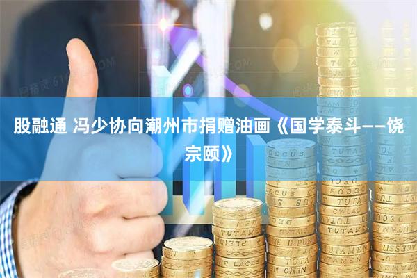 股融通 冯少协向潮州市捐赠油画《国学泰斗——饶宗颐》