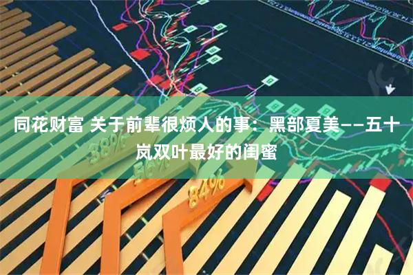 同花财富 关于前辈很烦人的事：黑部夏美——五十岚双叶最好的闺蜜