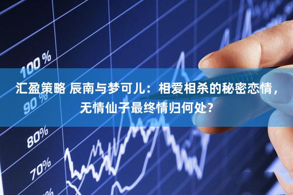 汇盈策略 辰南与梦可儿：相爱相杀的秘密恋情，无情仙子最终情归何处？