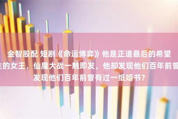 金智股配 短剧《命运博弈》他是正道最后的希望，她是魔域新生的女王，仙魔大战一触即发，他却发现他们百年前曾有过一纸婚书？