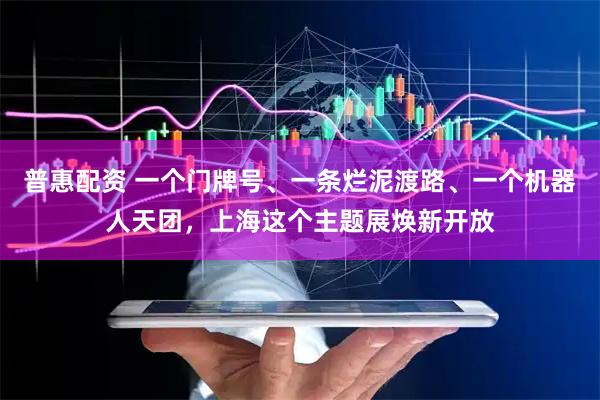 普惠配资 一个门牌号、一条烂泥渡路、一个机器人天团，上海这个主题展焕新开放