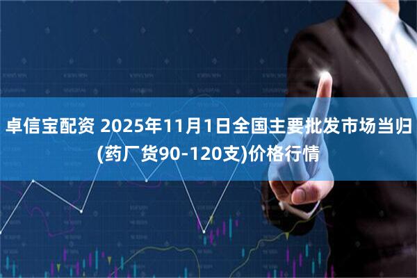 卓信宝配资 2025年11月1日全国主要批发市场当归(药厂货90-120支)价格行情