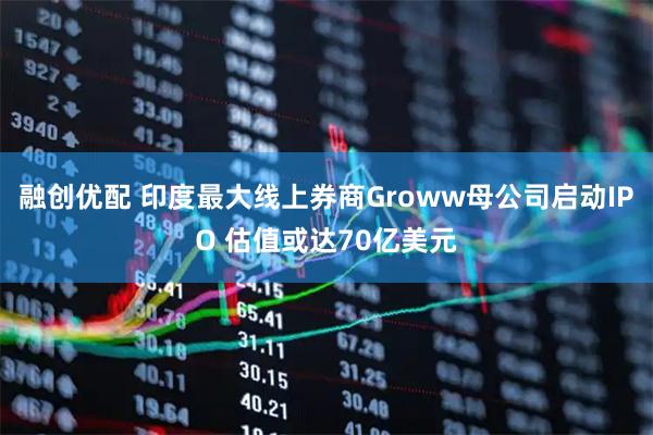 融创优配 印度最大线上券商Groww母公司启动IPO 估值或达70亿美元