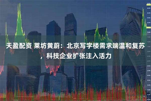 天盈配资 莱坊黄蔚:北京写字楼需求端温和复苏,科技企业扩张注入活力