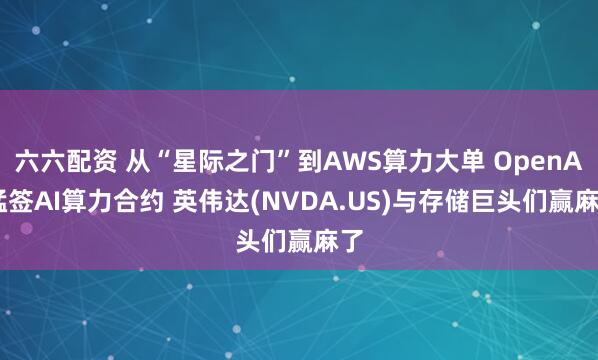 六六配资 从“星际之门”到AWS算力大单 OpenAI猛签AI算力合约 英伟达(NVDA.US)与存储巨头们赢麻了