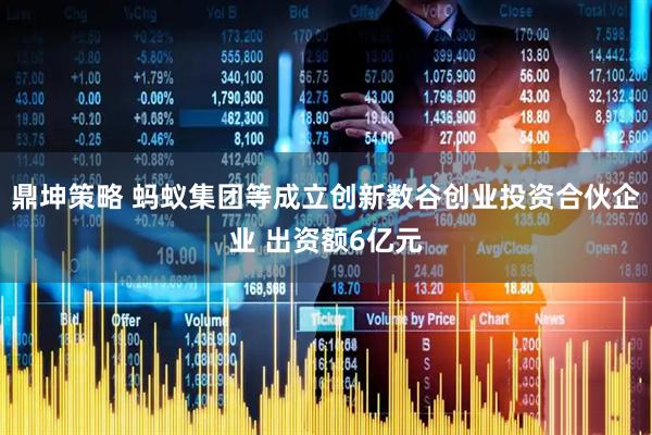 鼎坤策略 蚂蚁集团等成立创新数谷创业投资合伙企业 出资额6亿元