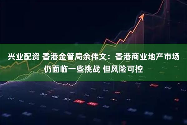 兴业配资 香港金管局余伟文：香港商业地产市场仍面临一些挑战 但风险可控