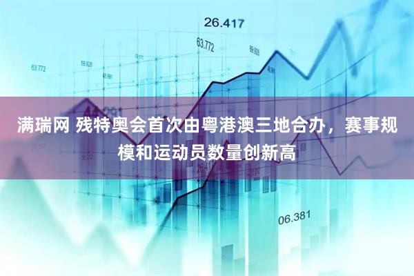 满瑞网 残特奥会首次由粤港澳三地合办，赛事规模和运动员数量创新高