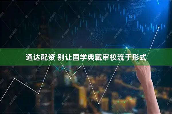 通达配资 别让国学典藏审校流于形式