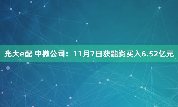 光大e配 中微公司：11月7日获融资买入6.52亿元