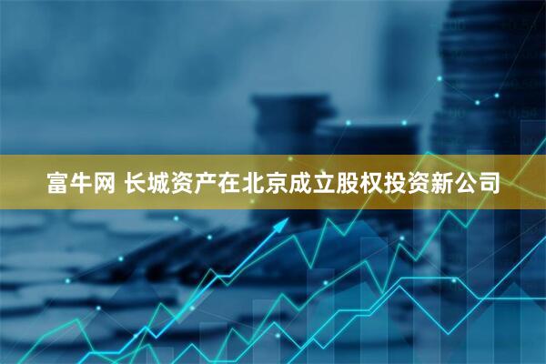 富牛网 长城资产在北京成立股权投资新公司