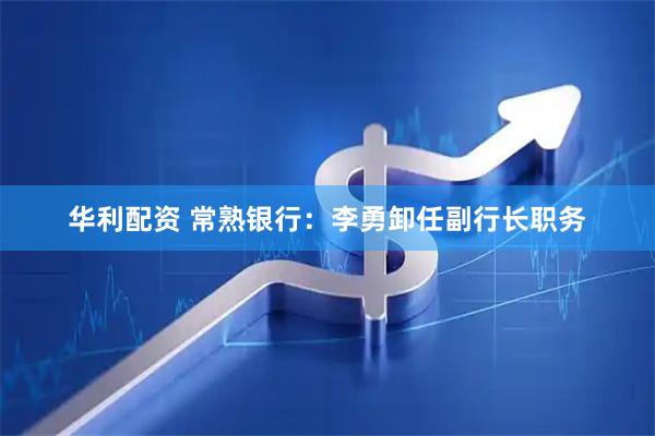 华利配资 常熟银行：李勇卸任副行长职务