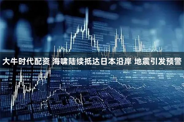 大牛时代配资 海啸陆续抵达日本沿岸 地震引发预警