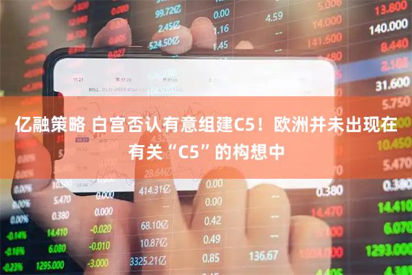 亿融策略 白宫否认有意组建C5！欧洲并未出现在有关“C5”的构想中