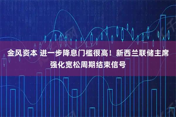 金风资本 进一步降息门槛很高！新西兰联储主席强化宽松周期结束信号