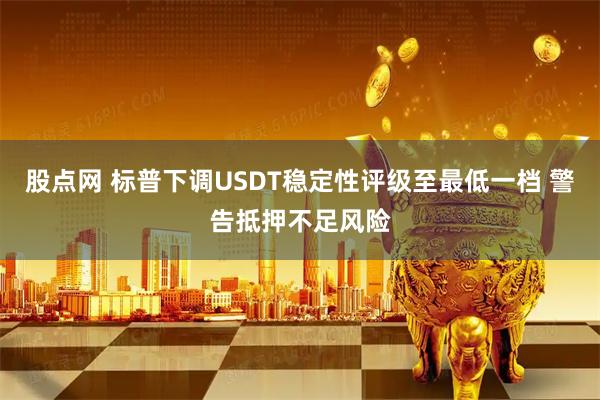 股点网 标普下调USDT稳定性评级至最低一档 警告抵押不足风险